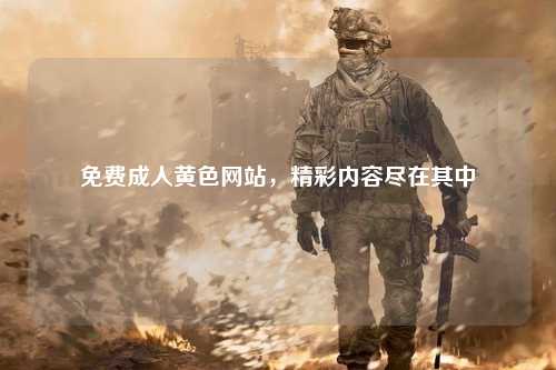 免费成人黄色网站，精彩内容尽在其中