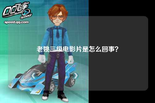 老姚三级电影片是怎么回事？