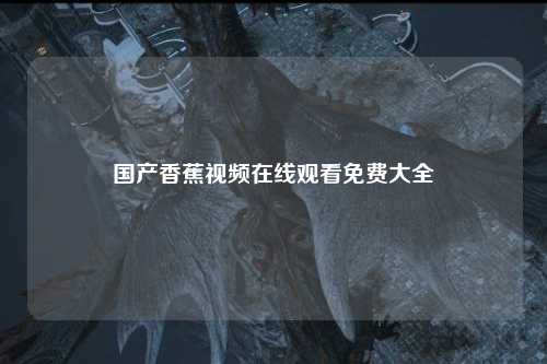 国产香蕉视频在线观看免费大全