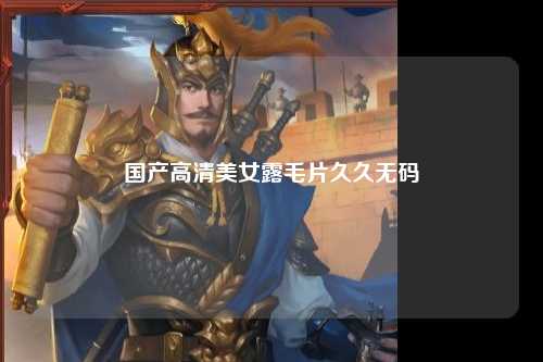 国产高清美女露毛片久久无码