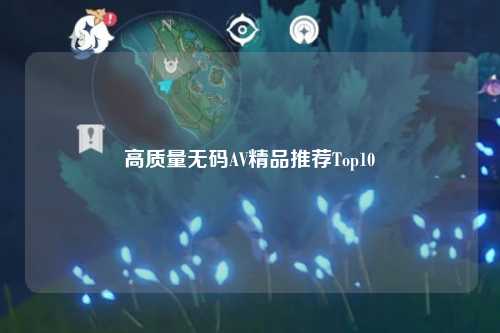 高质量无码AV精品推荐Top10