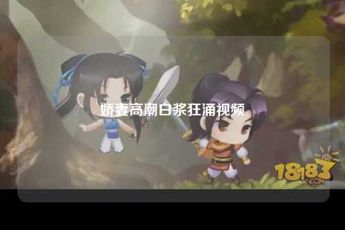 娇妻高潮白浆狂涌视频