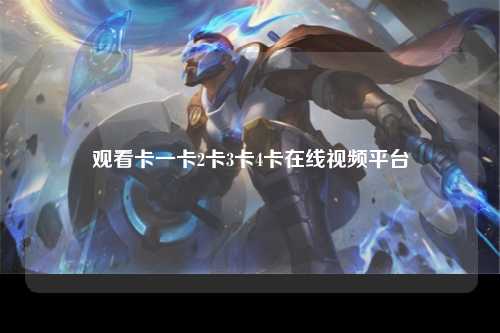 观看卡一卡2卡3卡4卡在线视频平台