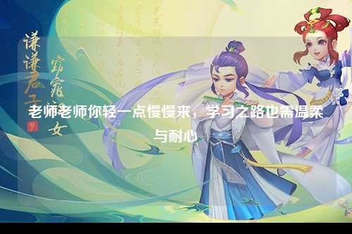 老师老师你轻一点慢慢来，学习之路也需温柔与耐心