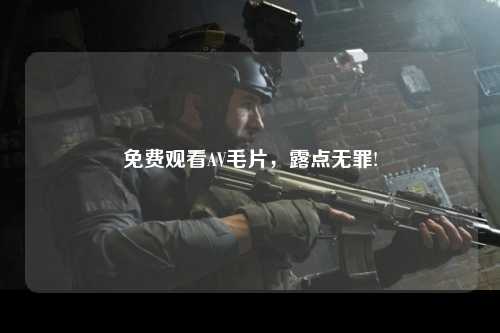 免费观看AV毛片，露点无罪!