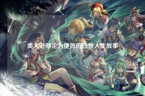 美人老师沦为便器的悲惨人生故事