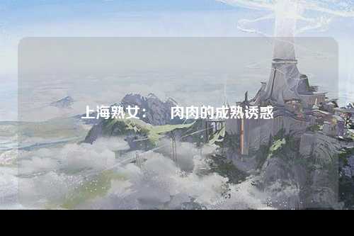 上海熟女：肏肉肉的成熟诱惑