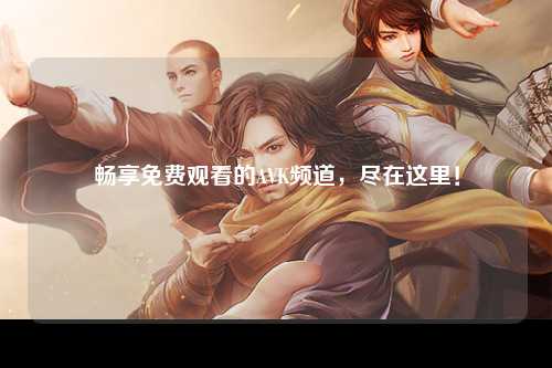 畅享免费观看的AVK频道，尽在这里！