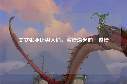 美女张腿让男人桶，激情燃起的一夜情