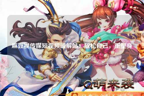 麻豆视传媒短视频破解站：放松自己，重塑身心