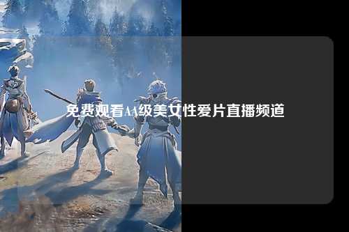 免费观看AA级美女性爱片直播频道