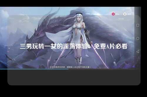 三男玩转一女的淫荡体验：免费A片必看