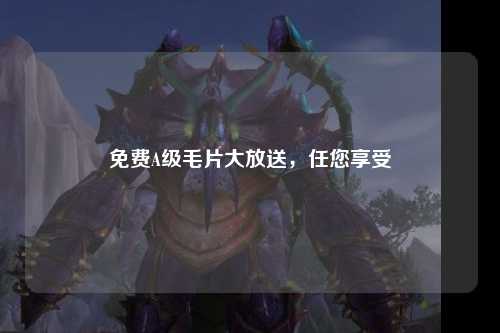 免费A级毛片大放送，任您享受