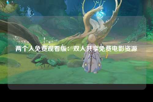 两个人免费观看版：双人共享免费电影资源